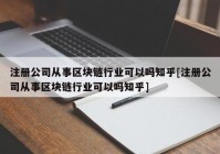 注册公司从事区块链行业可以吗知乎[注册公司从事区块链行业可以吗知乎]