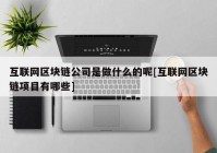 互联网区块链公司是做什么的呢[互联网区块链项目有哪些]