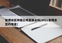 智博会区块链公司是国企吗[2021智博会签约项目]