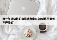 哪一年区块链的公司逐渐走向上坡[区块链哪年开始的]