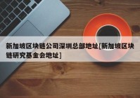 新加坡区块链公司深圳总部地址[新加坡区块链研究基金会地址]