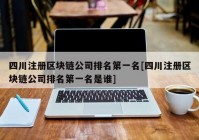 四川注册区块链公司排名第一名[四川注册区块链公司排名第一名是谁]