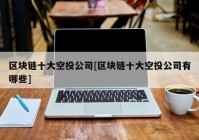 区块链十大空投公司[区块链十大空投公司有哪些]