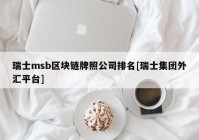 瑞士msb区块链牌照公司排名[瑞士集团外汇平台]