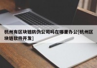 杭州有区块链防伪公司吗在哪里办公[杭州区块链软件开发]