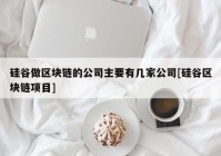 硅谷做区块链的公司主要有几家公司[硅谷区块链项目]
