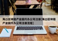海口区块链产业园代办公司注册[海口区块链产业园代办公司注册流程]