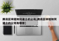 腾讯区块链如何建立的公司[腾讯区块链如何建立的公司有哪些]