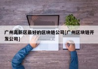 广州高新区最好的区块链公司[广州区块链开发公司]