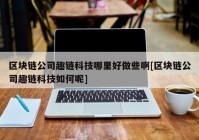 区块链公司趣链科技哪里好做些啊[区块链公司趣链科技如何呢]