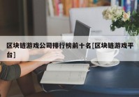 区块链游戏公司排行榜前十名[区块链游戏平台]