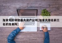 加拿大区块链最大资产公司[加拿大排名前三名的交易所]