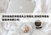 深圳金融区块链龙头公司排名[深圳区块链金融服务有限公司]