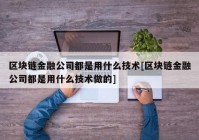 区块链金融公司都是用什么技术[区块链金融公司都是用什么技术做的]