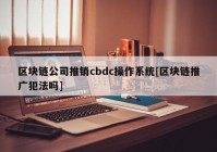 区块链公司推销cbdc操作系统[区块链推广犯法吗]