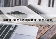 区块链公司怎么选址[区块链公司怎么运营]