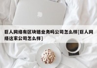 巨人网络有区块链业务吗公司怎么样[巨人网络这家公司怎么样]