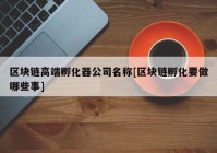 区块链高端孵化器公司名称[区块链孵化要做哪些事]