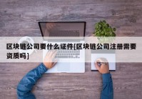 区块链公司要什么证件[区块链公司注册需要资质吗]