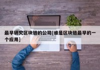 最早研究区块链的公司[谁是区块链最早的一个应用]